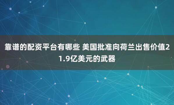 靠谱的配资平台有哪些 美国批准向荷兰出售价值21.9亿美元的武器