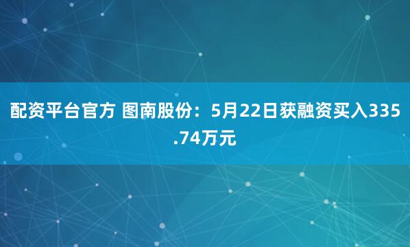 配资平台官方 图南股份：5月22日获融资买入335.74万元