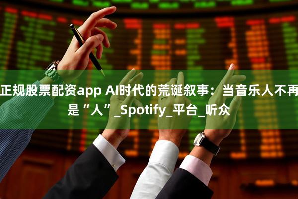 正规股票配资app AI时代的荒诞叙事：当音乐人不再是“人”_Spotify_平台_听众