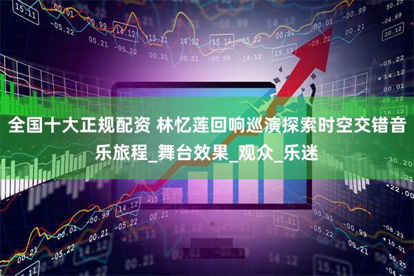 全国十大正规配资 林忆莲回响巡演探索时空交错音乐旅程_舞台效果_观众_乐迷