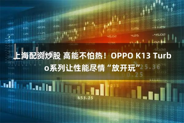 上海配资炒股 高能不怕热！OPPO K13 Turbo系列让性能尽情“放开玩”