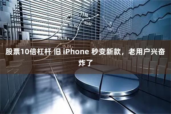 股票10倍杠杆 旧 iPhone 秒变新款，老用户兴奋炸了