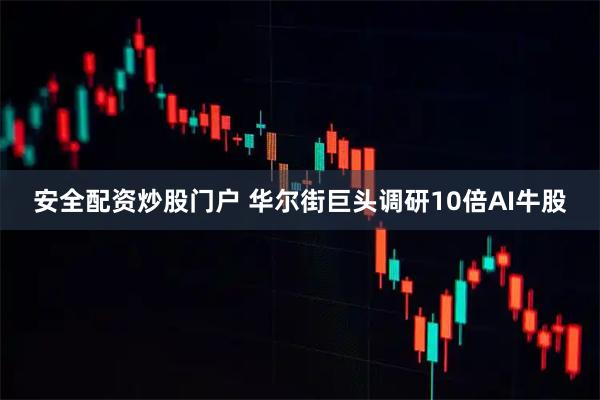 安全配资炒股门户 华尔街巨头调研10倍AI牛股