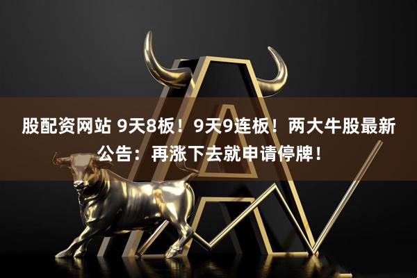 股配资网站 9天8板！9天9连板！两大牛股最新公告：再涨下去就申请停牌！