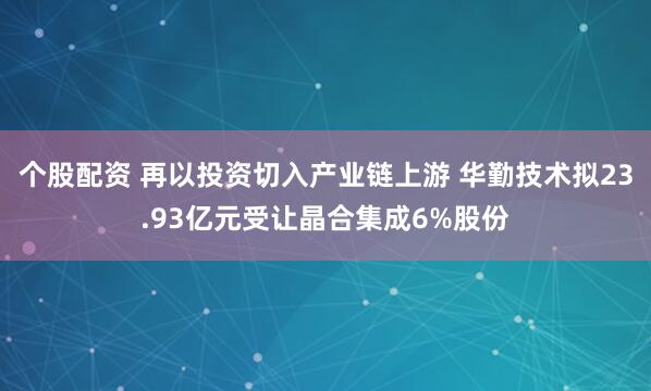 个股配资 再以投资切入产业链上游 华勤技术拟23.93亿元受让晶合集成6%股份
