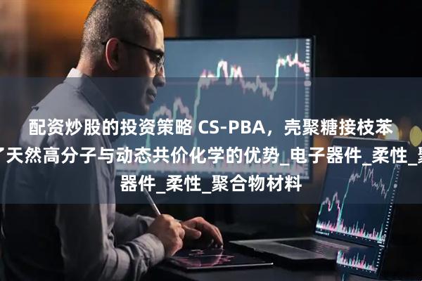 配资炒股的投资策略 CS-PBA，壳聚糖接枝苯硼酸融合了天然高分子与动态共价化学的优势_电子器件_柔性_聚合物材料
