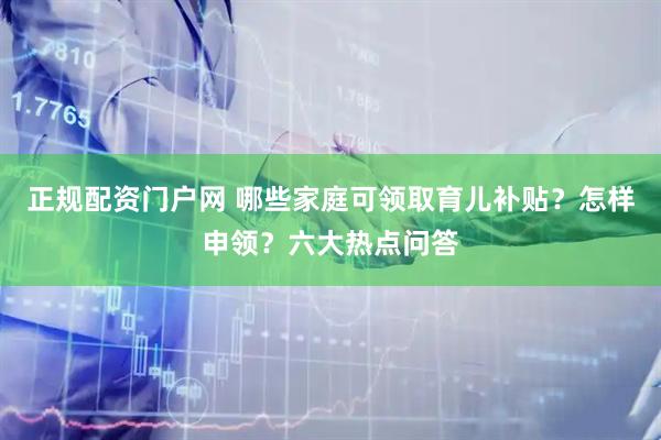 正规配资门户网 哪些家庭可领取育儿补贴？怎样申领？六大热点问答