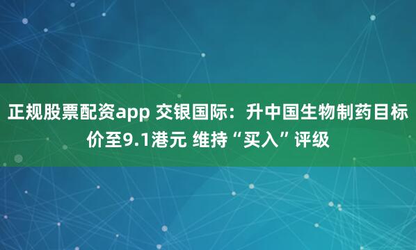 正规股票配资app 交银国际：升中国生物制药目标价至9.1港元 维持“买入”评级