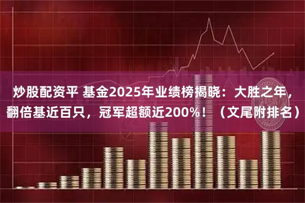 炒股配资平 基金2025年业绩榜揭晓：大胜之年，翻倍基近百只，冠军超额近200%！（文尾附排名）