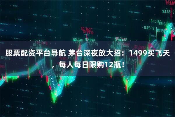 股票配资平台导航 茅台深夜放大招：1499买飞天，每人每日限购12瓶！