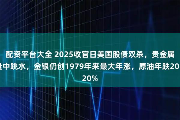 配资平台大全 2025收官日美国股债双杀，贵金属盘中跳水，金银仍创1979年来最大年涨，原油年跌20%