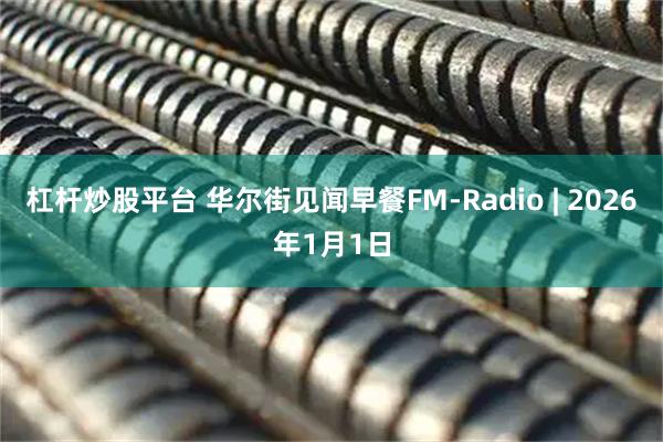 杠杆炒股平台 华尔街见闻早餐FM-Radio | 2026年1月1日