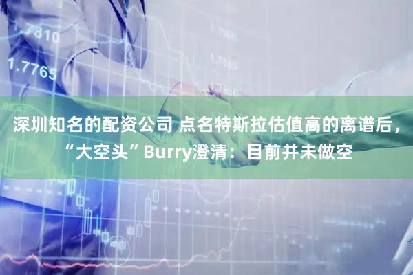 深圳知名的配资公司 点名特斯拉估值高的离谱后，“大空头”Burry澄清：目前并未做空