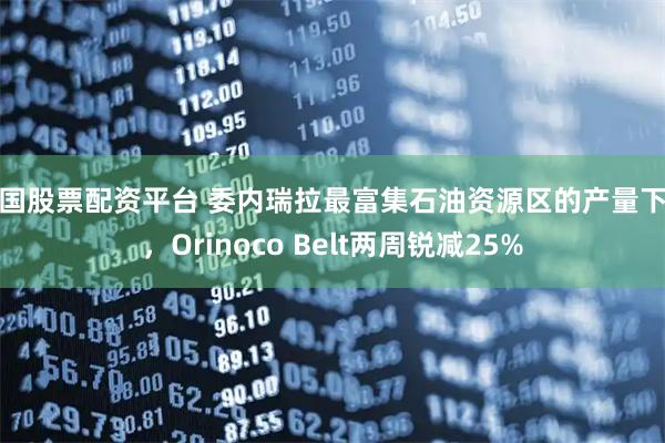 全国股票配资平台 委内瑞拉最富集石油资源区的产量下降，Orinoco Belt两周锐减25%